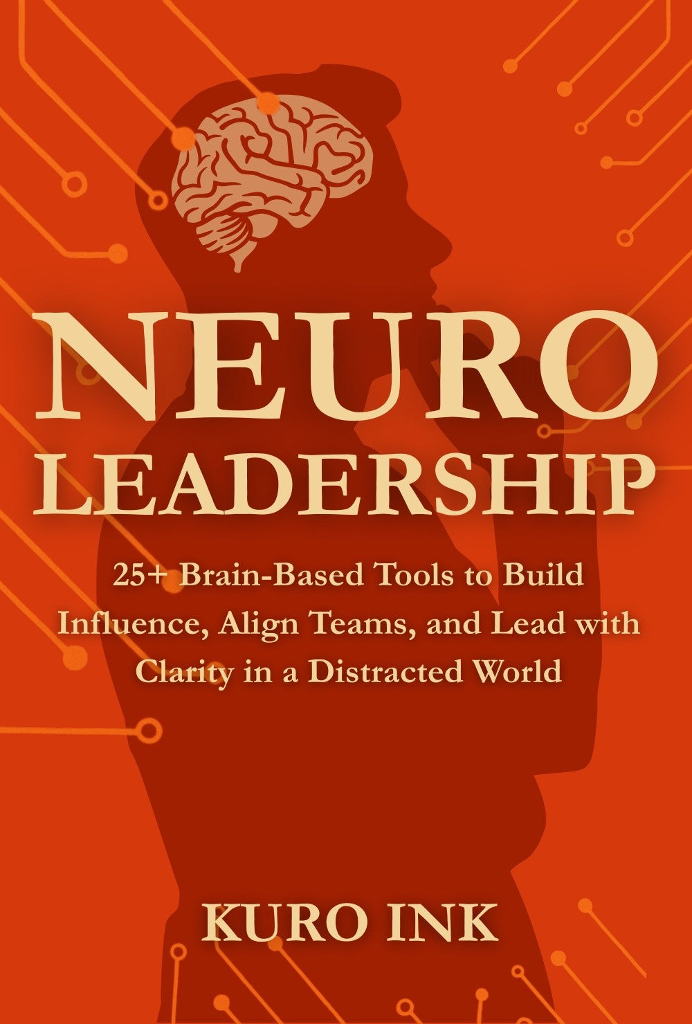 NEURO LEADERSHIP: 25+ Brain-Based Tools to Build Influence, Align Teams, and Lead with Clarity in a Distracted World